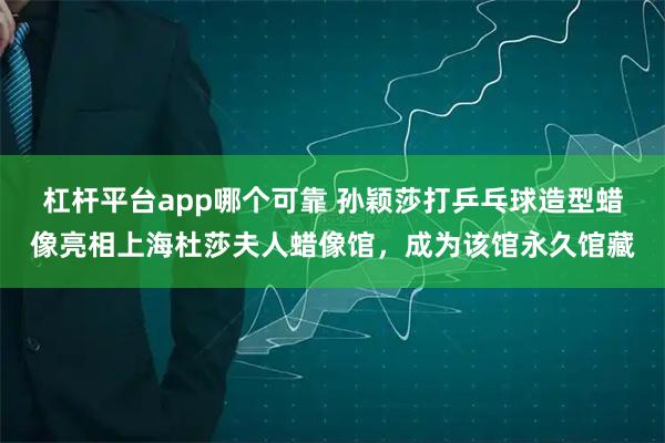 杠杆平台app哪个可靠 孙颖莎打乒乓球造型蜡像亮相上海杜莎夫人蜡像馆，成为该馆永久馆藏