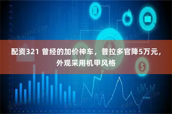配资321 曾经的加价神车，普拉多官降5万元，外观采用机甲风格