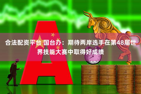合法配资平台 国台办：期待两岸选手在第48届世界技能大赛中取得好成绩