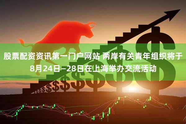 股票配资资讯第一门户网站 两岸有关青年组织将于8月24日—28日在上海举办交流活动