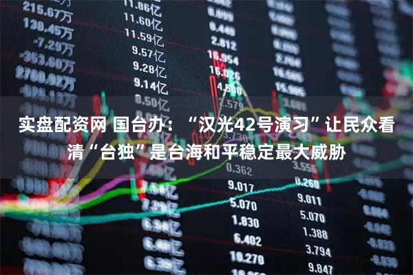 实盘配资网 国台办：“汉光42号演习”让民众看清“台独”是台海和平稳定最大威胁