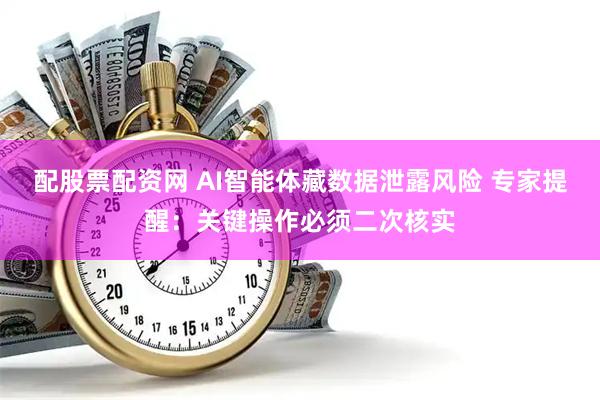 配股票配资网 AI智能体藏数据泄露风险 专家提醒：关键操作必须二次核实