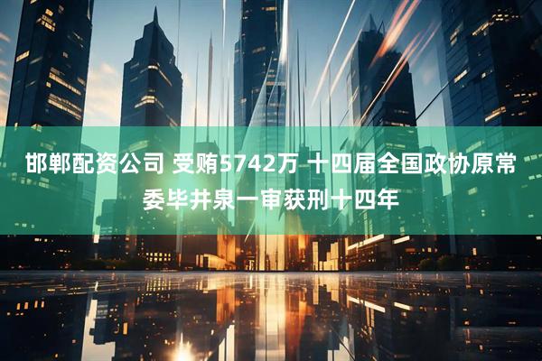 邯郸配资公司 受贿5742万 十四届全国政协原常委毕井泉一审获刑十四年