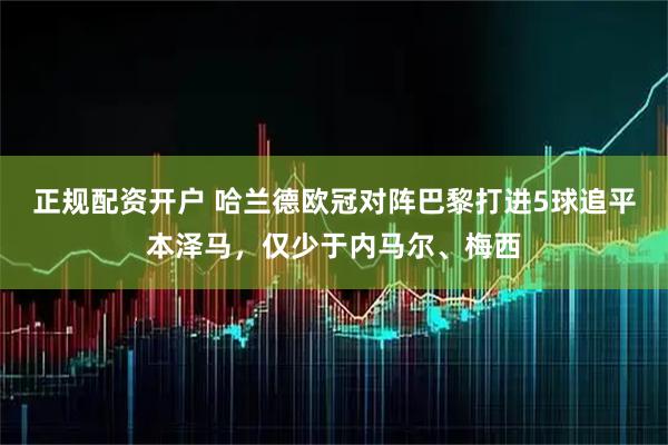 正规配资开户 哈兰德欧冠对阵巴黎打进5球追平本泽马，仅少于内马尔、梅西