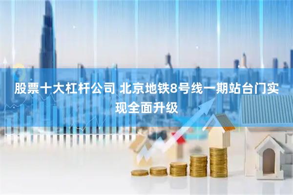 股票十大杠杆公司 北京地铁8号线一期站台门实现全面升级